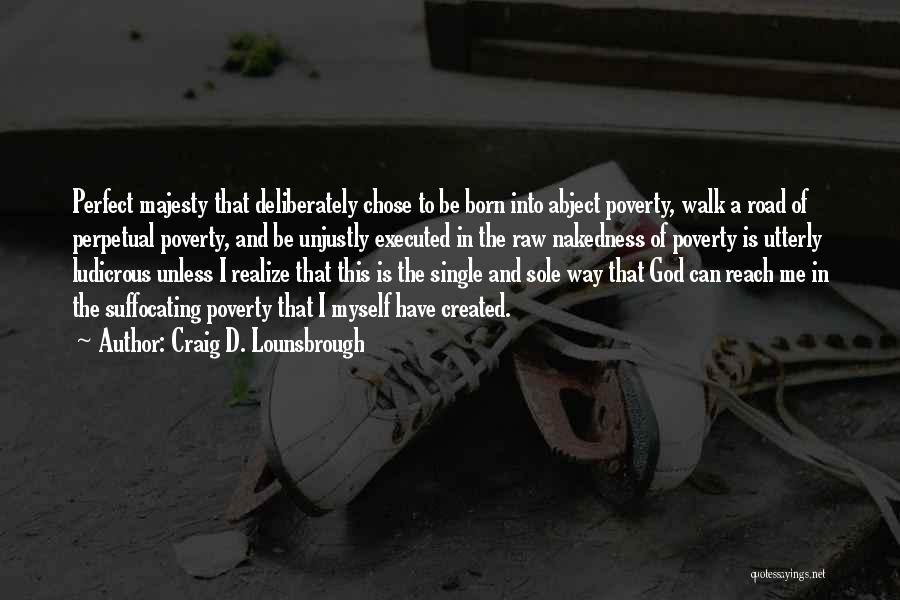 Craig D. Lounsbrough Quotes: Perfect Majesty That Deliberately Chose To Be Born Into Abject Poverty, Walk A Road Of Perpetual Poverty, And Be Unjustly