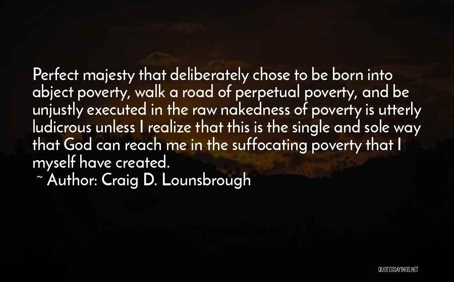 Craig D. Lounsbrough Quotes: Perfect Majesty That Deliberately Chose To Be Born Into Abject Poverty, Walk A Road Of Perpetual Poverty, And Be Unjustly