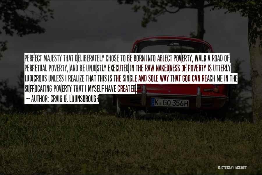 Craig D. Lounsbrough Quotes: Perfect Majesty That Deliberately Chose To Be Born Into Abject Poverty, Walk A Road Of Perpetual Poverty, And Be Unjustly