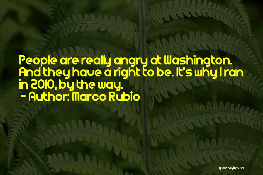 Marco Rubio Quotes: People Are Really Angry At Washington. And They Have A Right To Be. It's Why I Ran In 2010, By