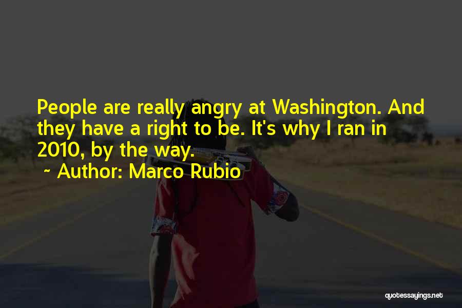 Marco Rubio Quotes: People Are Really Angry At Washington. And They Have A Right To Be. It's Why I Ran In 2010, By