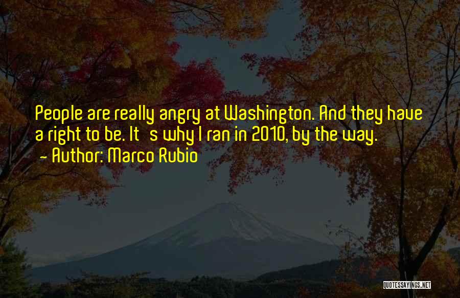 Marco Rubio Quotes: People Are Really Angry At Washington. And They Have A Right To Be. It's Why I Ran In 2010, By