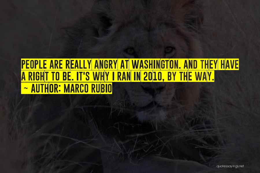 Marco Rubio Quotes: People Are Really Angry At Washington. And They Have A Right To Be. It's Why I Ran In 2010, By