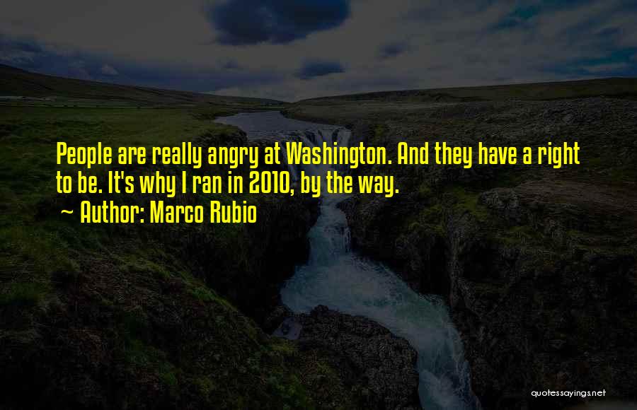 Marco Rubio Quotes: People Are Really Angry At Washington. And They Have A Right To Be. It's Why I Ran In 2010, By