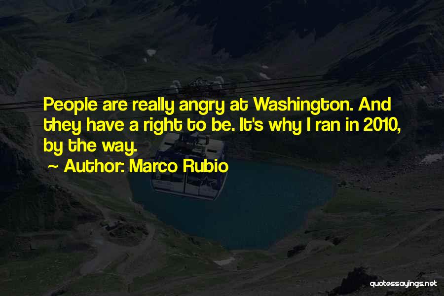 Marco Rubio Quotes: People Are Really Angry At Washington. And They Have A Right To Be. It's Why I Ran In 2010, By