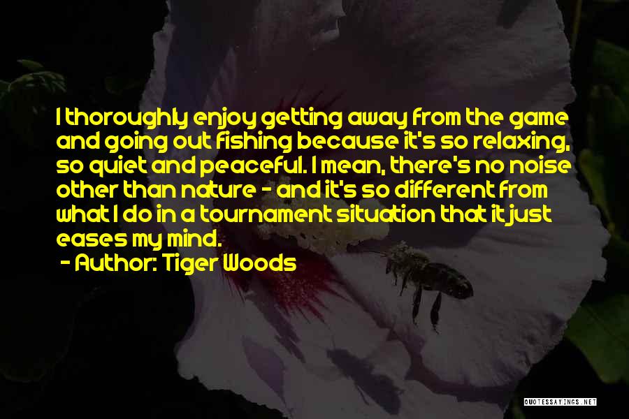 Tiger Woods Quotes: I Thoroughly Enjoy Getting Away From The Game And Going Out Fishing Because It's So Relaxing, So Quiet And Peaceful.