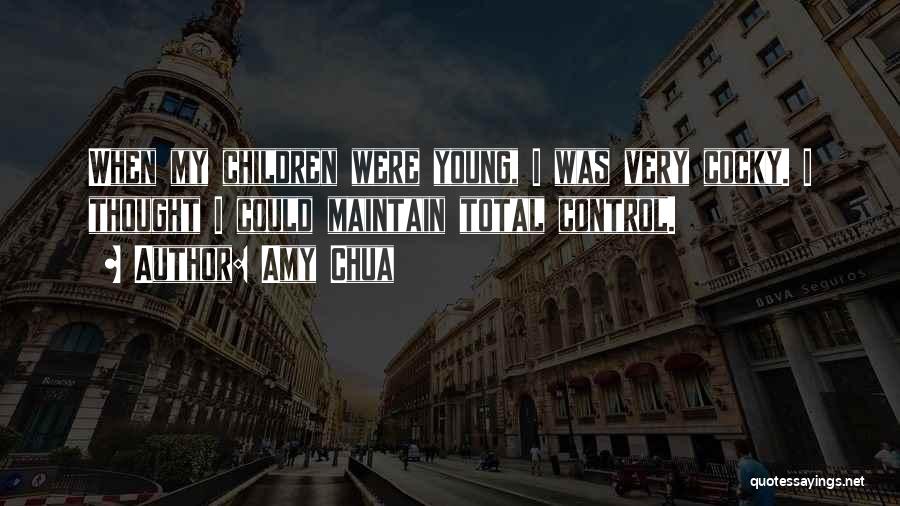 Amy Chua Quotes: When My Children Were Young, I Was Very Cocky. I Thought I Could Maintain Total Control.