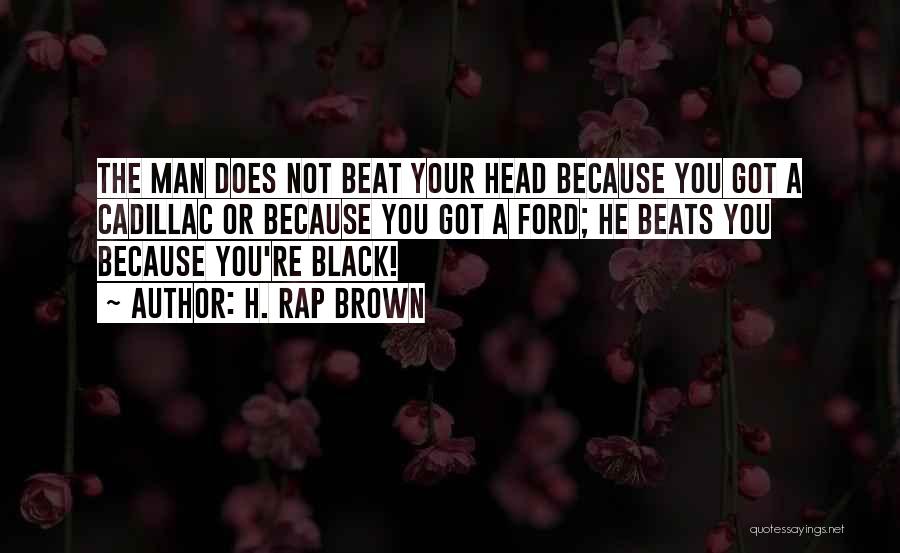 H. Rap Brown Quotes: The Man Does Not Beat Your Head Because You Got A Cadillac Or Because You Got A Ford; He Beats