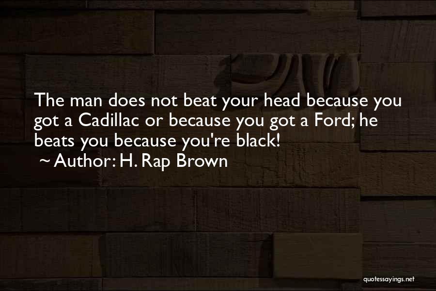 H. Rap Brown Quotes: The Man Does Not Beat Your Head Because You Got A Cadillac Or Because You Got A Ford; He Beats