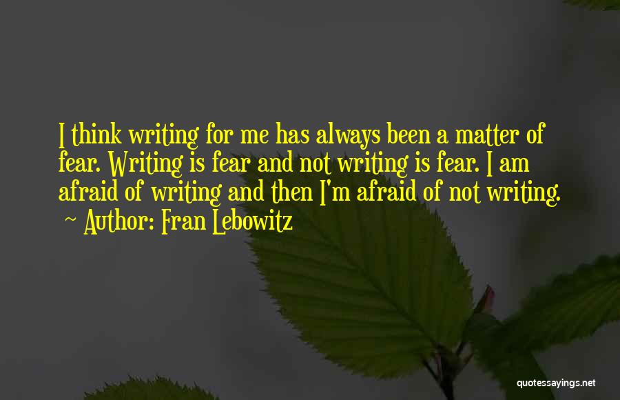 Fran Lebowitz Quotes: I Think Writing For Me Has Always Been A Matter Of Fear. Writing Is Fear And Not Writing Is Fear.