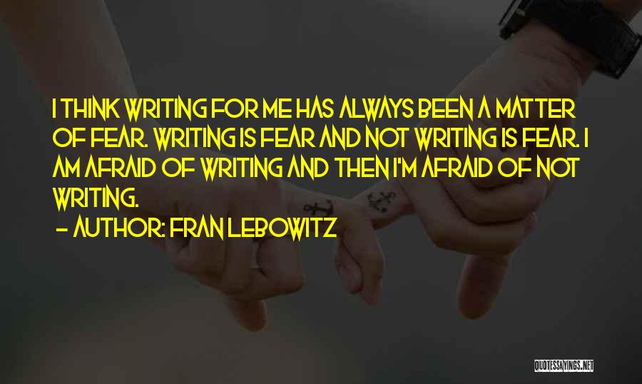 Fran Lebowitz Quotes: I Think Writing For Me Has Always Been A Matter Of Fear. Writing Is Fear And Not Writing Is Fear.