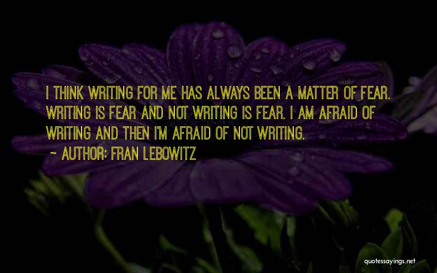 Fran Lebowitz Quotes: I Think Writing For Me Has Always Been A Matter Of Fear. Writing Is Fear And Not Writing Is Fear.