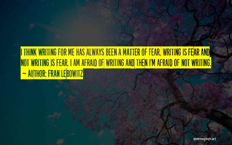 Fran Lebowitz Quotes: I Think Writing For Me Has Always Been A Matter Of Fear. Writing Is Fear And Not Writing Is Fear.