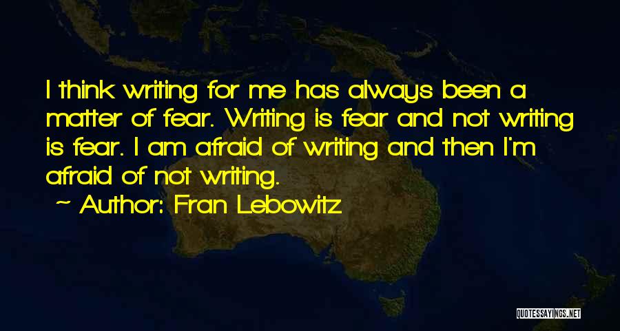 Fran Lebowitz Quotes: I Think Writing For Me Has Always Been A Matter Of Fear. Writing Is Fear And Not Writing Is Fear.