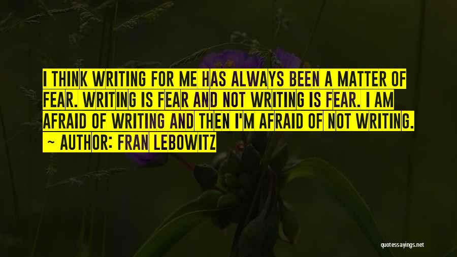 Fran Lebowitz Quotes: I Think Writing For Me Has Always Been A Matter Of Fear. Writing Is Fear And Not Writing Is Fear.