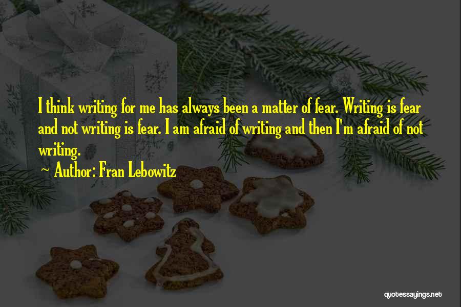 Fran Lebowitz Quotes: I Think Writing For Me Has Always Been A Matter Of Fear. Writing Is Fear And Not Writing Is Fear.