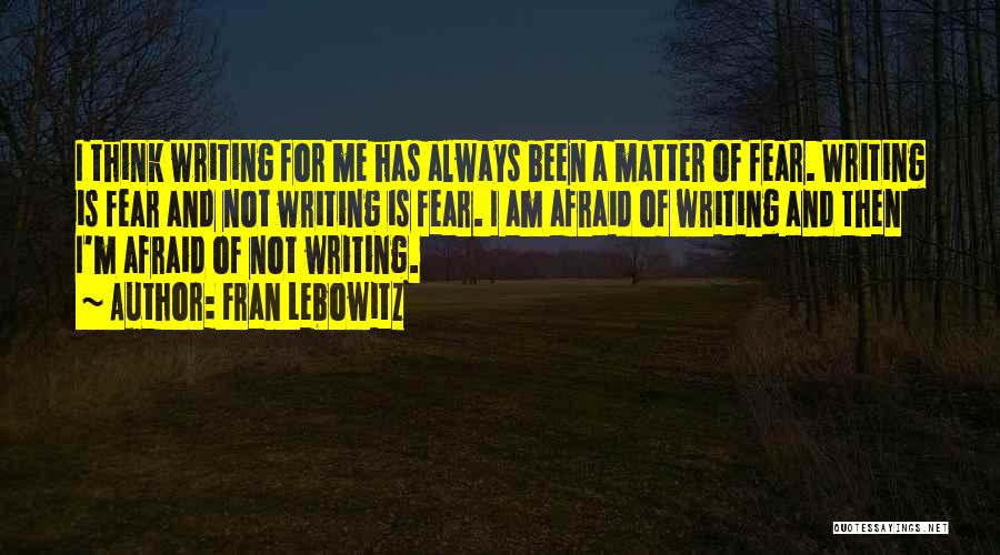 Fran Lebowitz Quotes: I Think Writing For Me Has Always Been A Matter Of Fear. Writing Is Fear And Not Writing Is Fear.