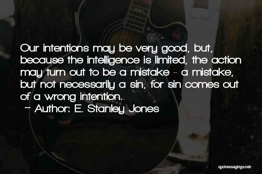 E. Stanley Jones Quotes: Our Intentions May Be Very Good, But, Because The Intelligence Is Limited, The Action May Turn Out To Be A