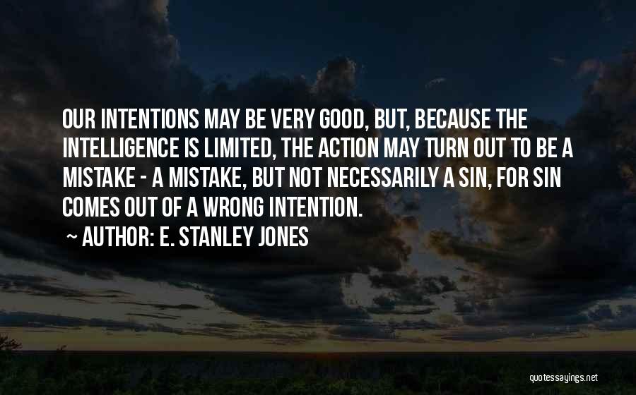 E. Stanley Jones Quotes: Our Intentions May Be Very Good, But, Because The Intelligence Is Limited, The Action May Turn Out To Be A