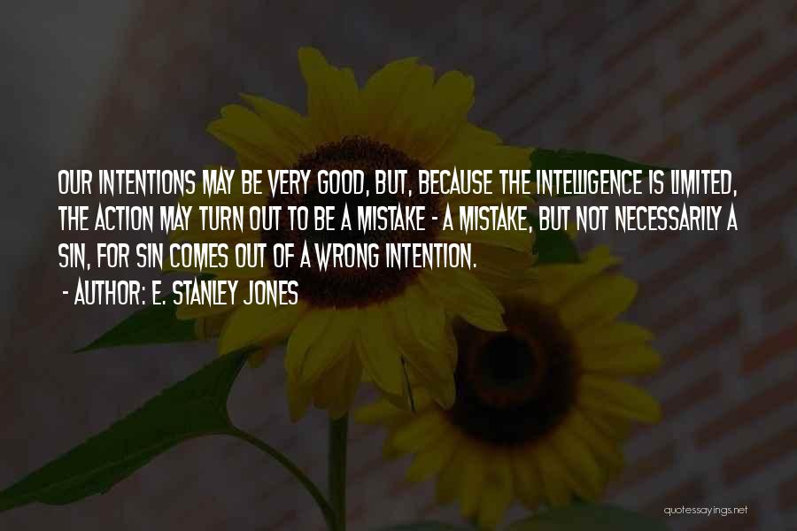 E. Stanley Jones Quotes: Our Intentions May Be Very Good, But, Because The Intelligence Is Limited, The Action May Turn Out To Be A