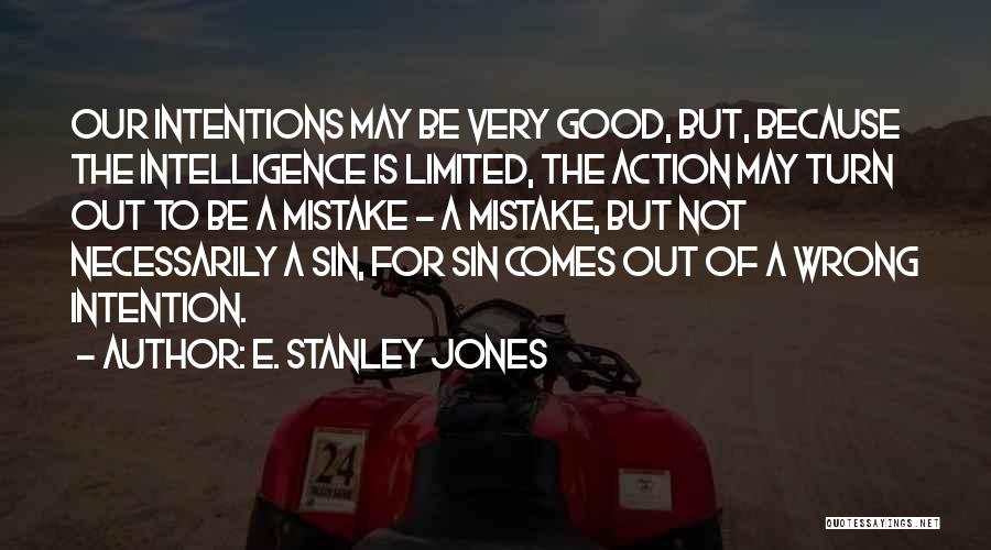 E. Stanley Jones Quotes: Our Intentions May Be Very Good, But, Because The Intelligence Is Limited, The Action May Turn Out To Be A