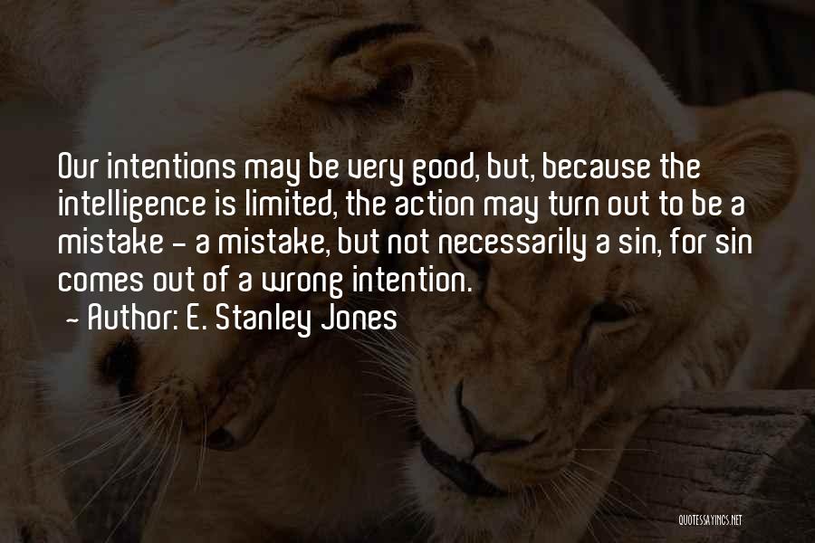 E. Stanley Jones Quotes: Our Intentions May Be Very Good, But, Because The Intelligence Is Limited, The Action May Turn Out To Be A