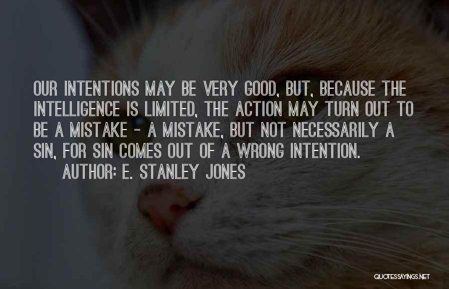 E. Stanley Jones Quotes: Our Intentions May Be Very Good, But, Because The Intelligence Is Limited, The Action May Turn Out To Be A
