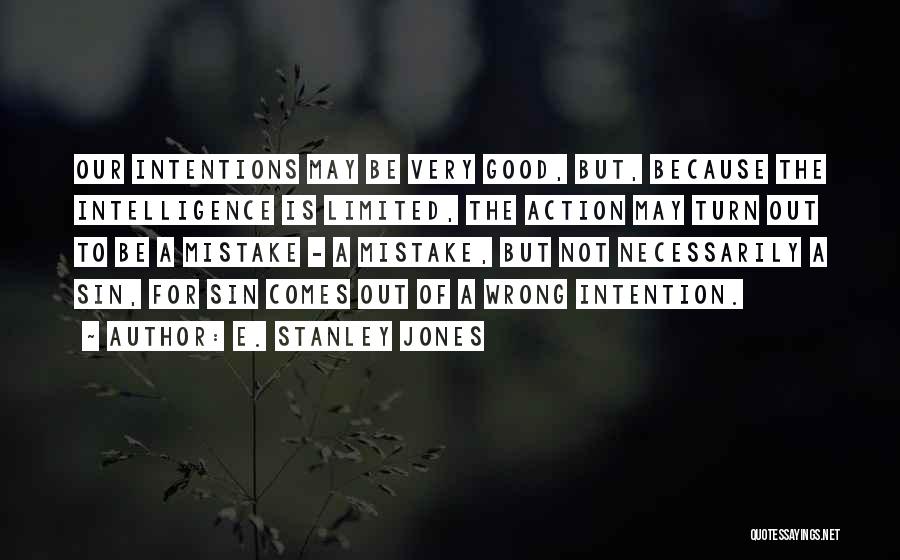 E. Stanley Jones Quotes: Our Intentions May Be Very Good, But, Because The Intelligence Is Limited, The Action May Turn Out To Be A