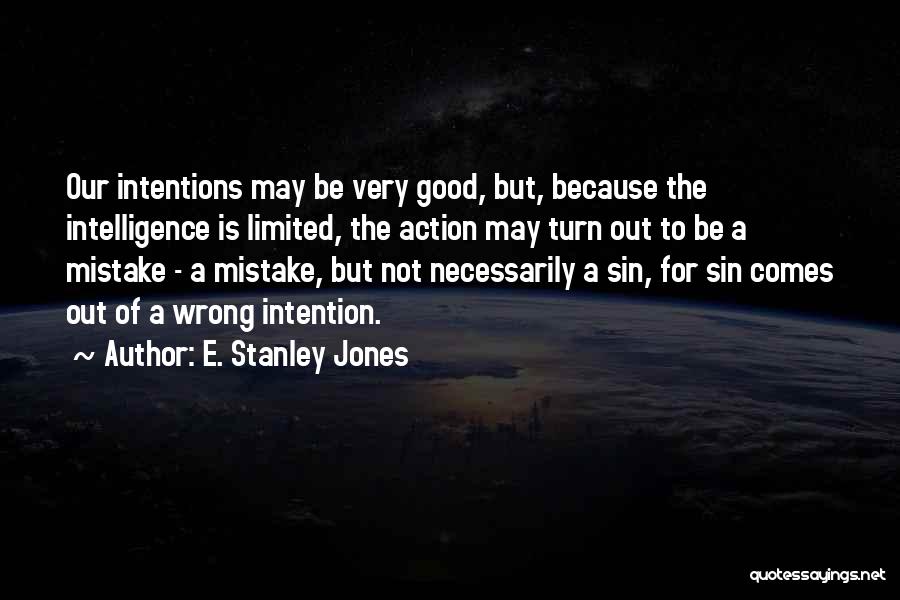 E. Stanley Jones Quotes: Our Intentions May Be Very Good, But, Because The Intelligence Is Limited, The Action May Turn Out To Be A