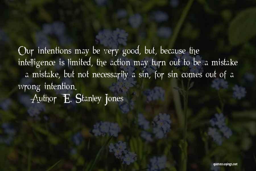 E. Stanley Jones Quotes: Our Intentions May Be Very Good, But, Because The Intelligence Is Limited, The Action May Turn Out To Be A