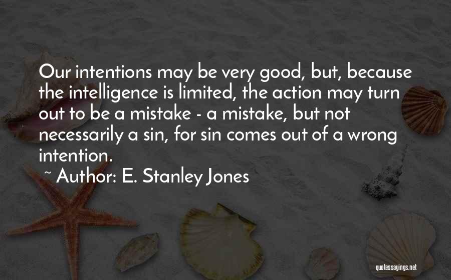 E. Stanley Jones Quotes: Our Intentions May Be Very Good, But, Because The Intelligence Is Limited, The Action May Turn Out To Be A