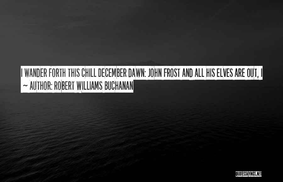 Robert Williams Buchanan Quotes: I Wander Forth This Chill December Dawn: John Frost And All His Elves Are Out, I See, As Busy As