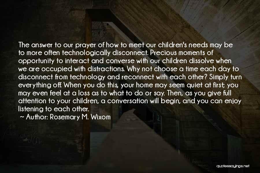 Rosemary M. Wixom Quotes: The Answer To Our Prayer Of How To Meet Our Children's Needs May Be To More Often Technologically Disconnect. Precious