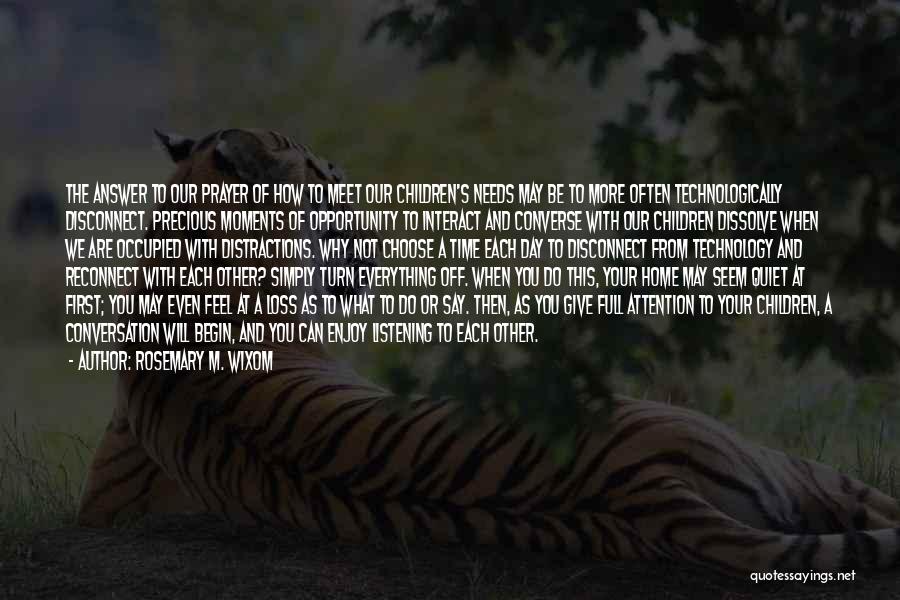 Rosemary M. Wixom Quotes: The Answer To Our Prayer Of How To Meet Our Children's Needs May Be To More Often Technologically Disconnect. Precious
