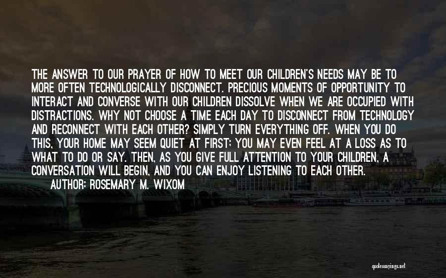 Rosemary M. Wixom Quotes: The Answer To Our Prayer Of How To Meet Our Children's Needs May Be To More Often Technologically Disconnect. Precious