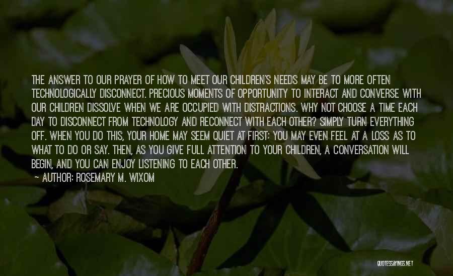 Rosemary M. Wixom Quotes: The Answer To Our Prayer Of How To Meet Our Children's Needs May Be To More Often Technologically Disconnect. Precious