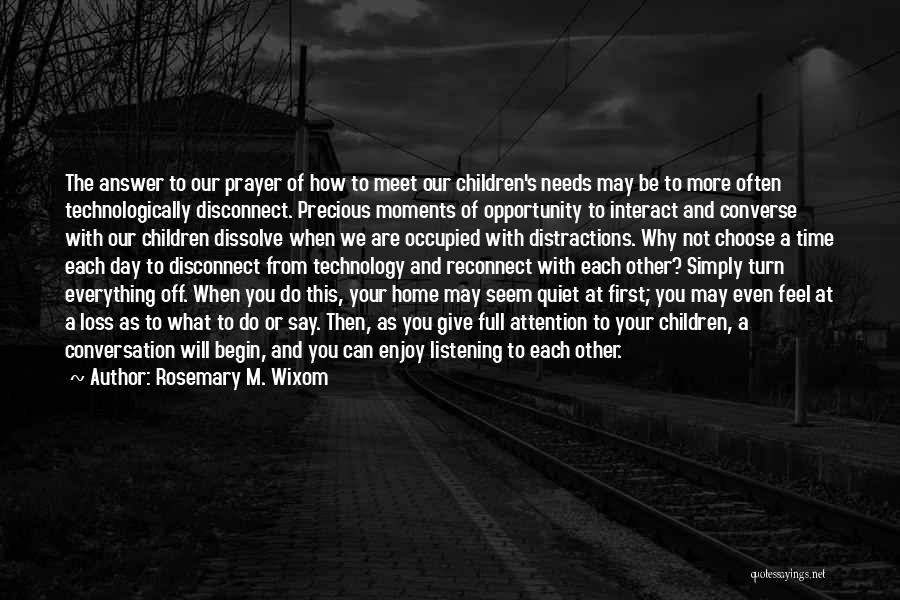 Rosemary M. Wixom Quotes: The Answer To Our Prayer Of How To Meet Our Children's Needs May Be To More Often Technologically Disconnect. Precious