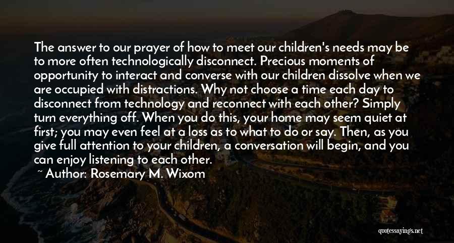 Rosemary M. Wixom Quotes: The Answer To Our Prayer Of How To Meet Our Children's Needs May Be To More Often Technologically Disconnect. Precious