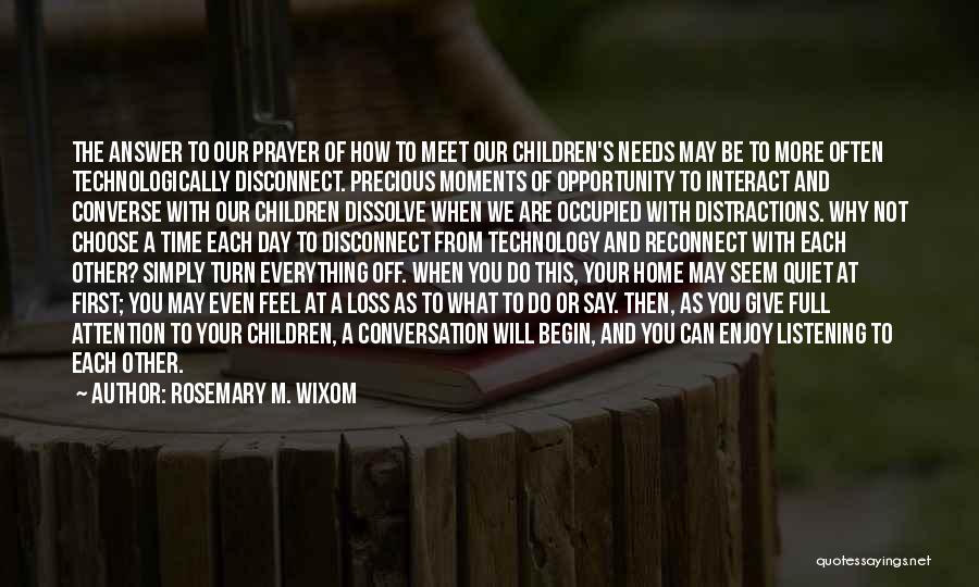 Rosemary M. Wixom Quotes: The Answer To Our Prayer Of How To Meet Our Children's Needs May Be To More Often Technologically Disconnect. Precious