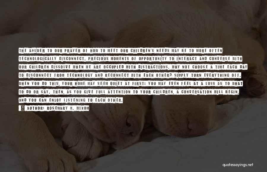 Rosemary M. Wixom Quotes: The Answer To Our Prayer Of How To Meet Our Children's Needs May Be To More Often Technologically Disconnect. Precious