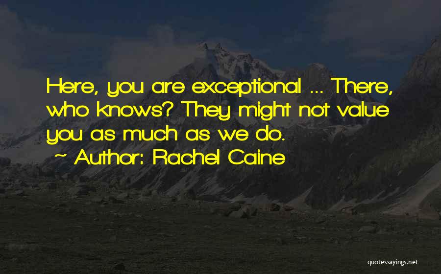 Rachel Caine Quotes: Here, You Are Exceptional ... There, Who Knows? They Might Not Value You As Much As We Do.