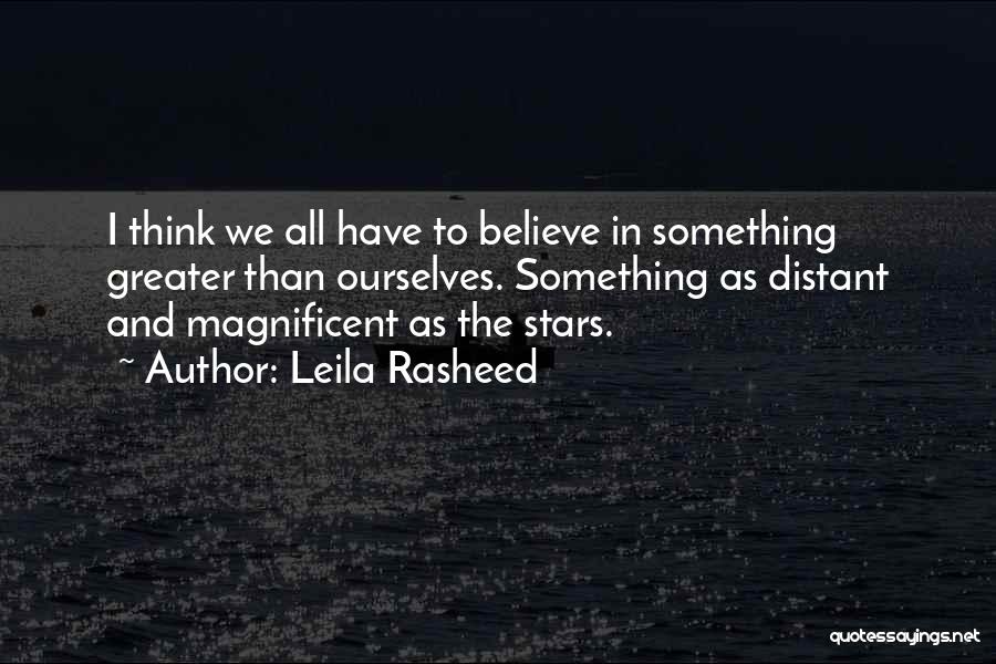 Leila Rasheed Quotes: I Think We All Have To Believe In Something Greater Than Ourselves. Something As Distant And Magnificent As The Stars.