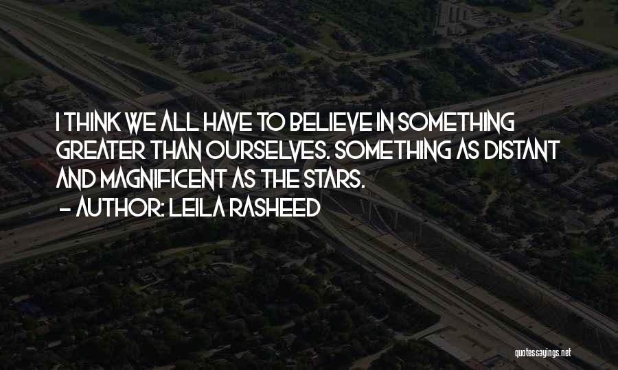 Leila Rasheed Quotes: I Think We All Have To Believe In Something Greater Than Ourselves. Something As Distant And Magnificent As The Stars.