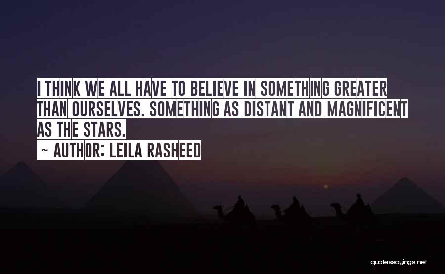 Leila Rasheed Quotes: I Think We All Have To Believe In Something Greater Than Ourselves. Something As Distant And Magnificent As The Stars.