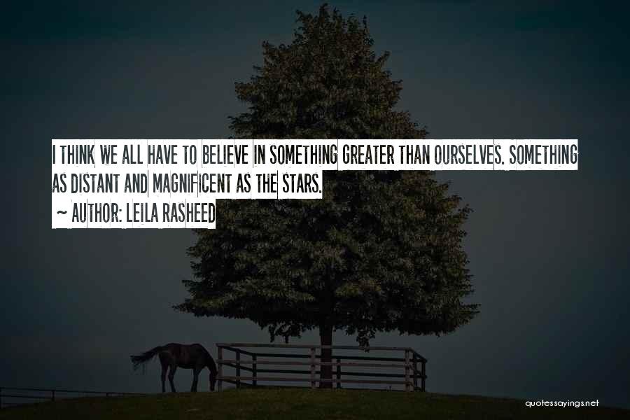 Leila Rasheed Quotes: I Think We All Have To Believe In Something Greater Than Ourselves. Something As Distant And Magnificent As The Stars.