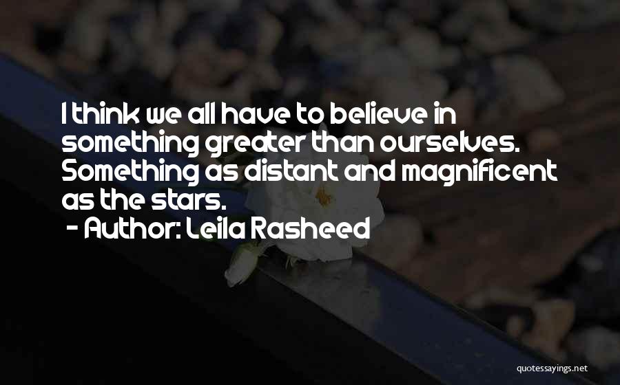 Leila Rasheed Quotes: I Think We All Have To Believe In Something Greater Than Ourselves. Something As Distant And Magnificent As The Stars.