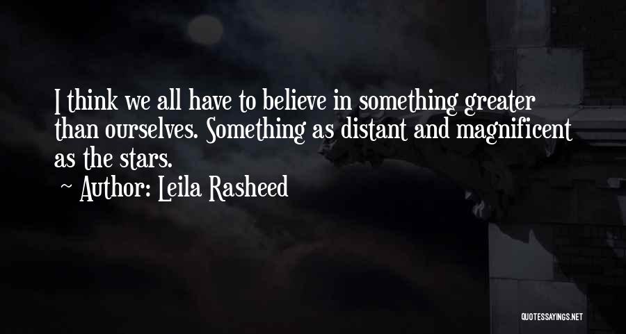 Leila Rasheed Quotes: I Think We All Have To Believe In Something Greater Than Ourselves. Something As Distant And Magnificent As The Stars.