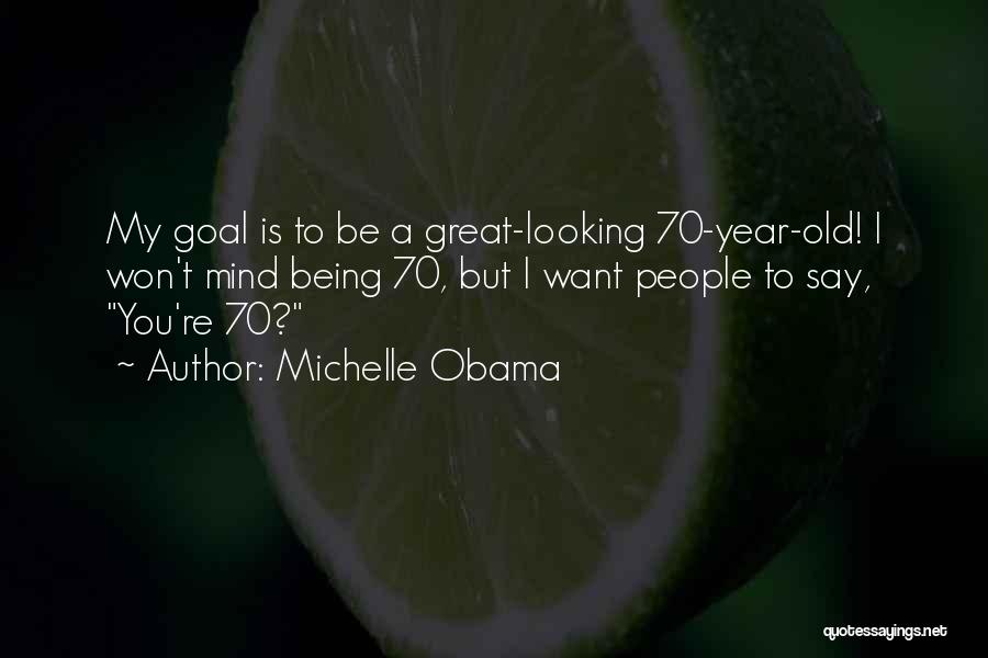 Michelle Obama Quotes: My Goal Is To Be A Great-looking 70-year-old! I Won't Mind Being 70, But I Want People To Say, You're