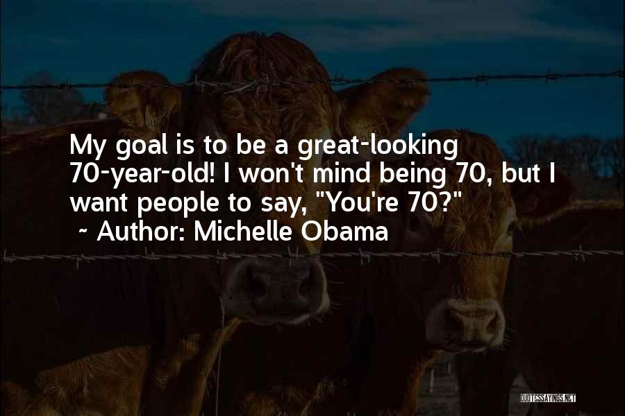 Michelle Obama Quotes: My Goal Is To Be A Great-looking 70-year-old! I Won't Mind Being 70, But I Want People To Say, You're