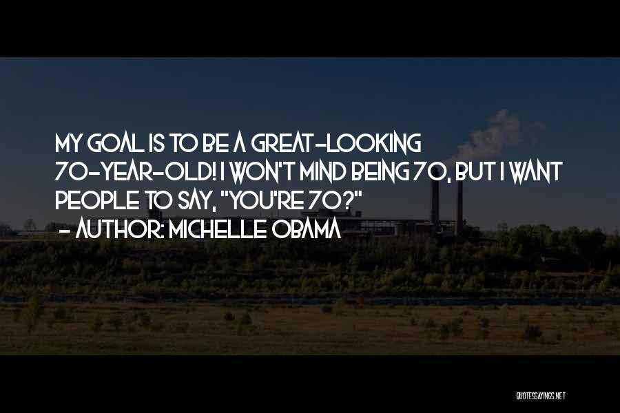 Michelle Obama Quotes: My Goal Is To Be A Great-looking 70-year-old! I Won't Mind Being 70, But I Want People To Say, You're